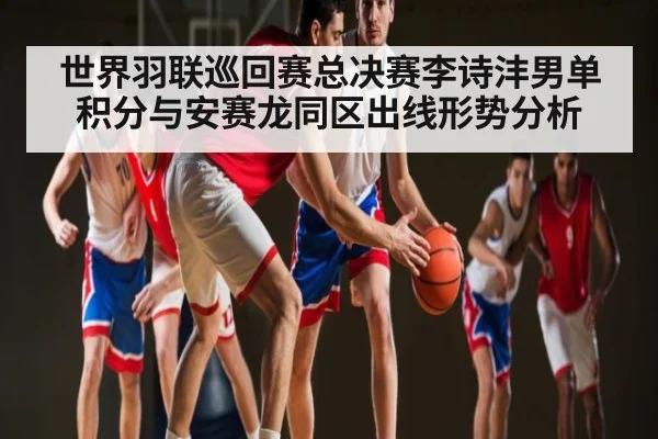 世界羽联巡回赛总决赛李诗沣男单积分与安赛龙同区出线形势分析 - kaiyun