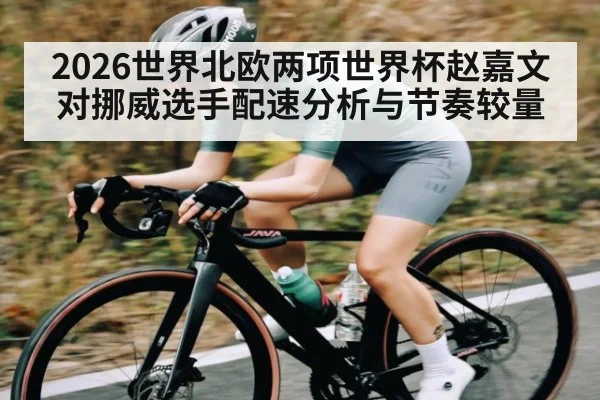 2026世界北欧两项世界杯赵嘉文对挪威选手配速分析与节奏较量 - kaiyun
