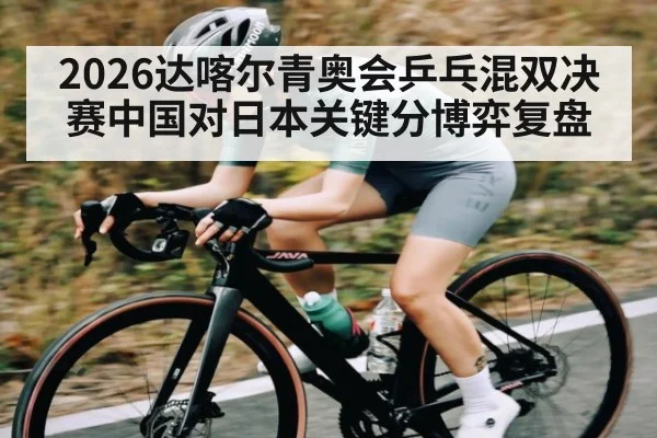 2026达喀尔青奥会乒乓混双决赛中国对日本关键分博弈复盘 - kaiyun