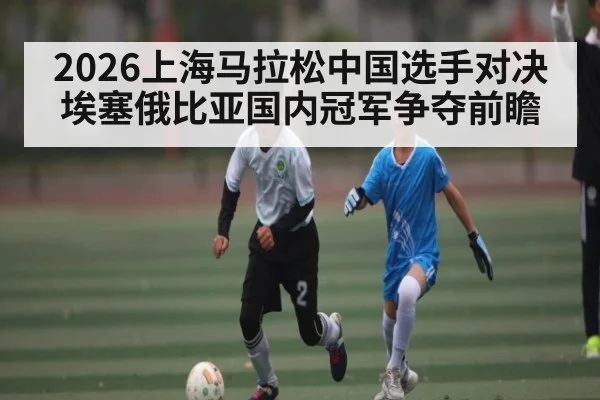 2026上海马拉松中国选手对决埃塞俄比亚国内冠军争夺前瞻 - kaiyun