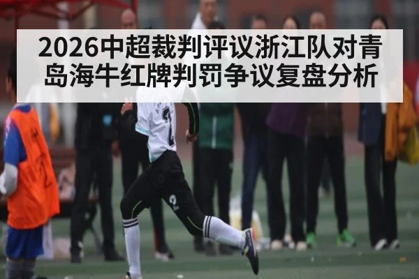 2026中超裁判评议浙江队对青岛海牛红牌判罚争议复盘分析（kaiyun）