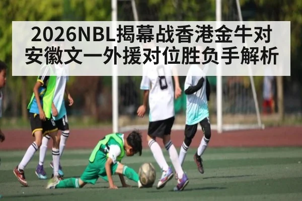 2026NBL揭幕战香港金牛对安徽文一外援对位胜负手解析 - kaiyun